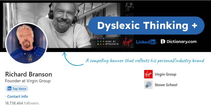 Richard Branson’s LinkedIn profile with a visually striking banner that reads 'Dyslexic Thinking +' alongside logos for Virgin, LinkedIn, and Dictionary.com, symbolizing Branson’s advocacy for dyslexia awareness. His profile picture shows Branson smiling, reinforcing his approachable, friendly brand. The banner reflects his personal branding as a proponent of creative thinking and industry innovation, as well as his leadership at Virgin Group, which he founded. Branson is designated as a LinkedIn 'Top Voice' with a follower count exceeding 18 million.